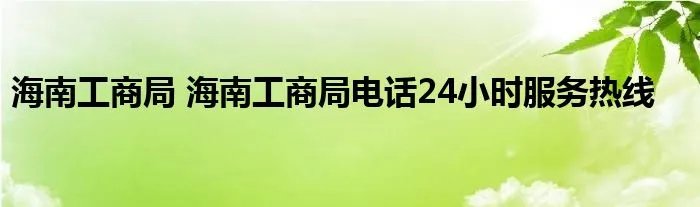 海南工商局 海南工商局电话24小时服务热线
