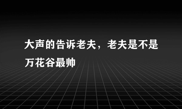 大声的告诉老夫，老夫是不是万花谷最帅