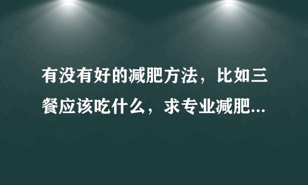 有没有好的减肥方法，比如三餐应该吃什么，求专业减肥医生指点一下