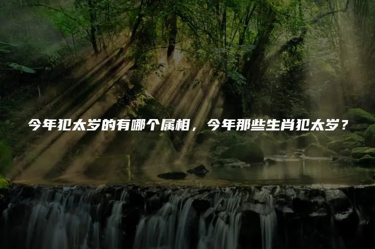 今年犯太岁的有哪个属相，今年那些生肖犯太岁？