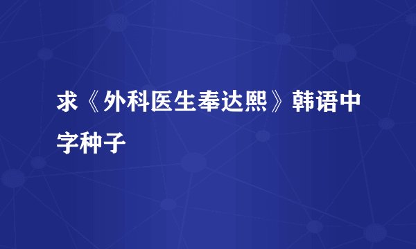 求《外科医生奉达熙》韩语中字种子