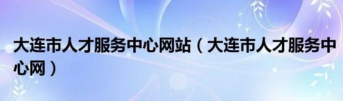 大连市人才服务中心网站（大连市人才服务中心网）