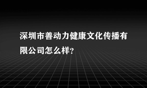 深圳市善动力健康文化传播有限公司怎么样？