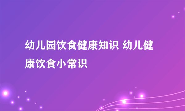 幼儿园饮食健康知识 幼儿健康饮食小常识