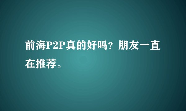 前海P2P真的好吗？朋友一直在推荐。