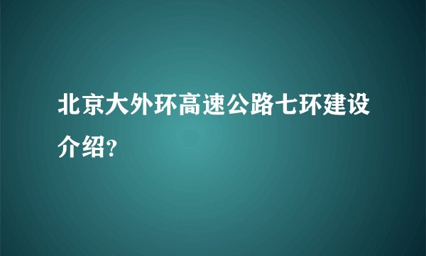 北京大外环高速公路七环建设介绍？