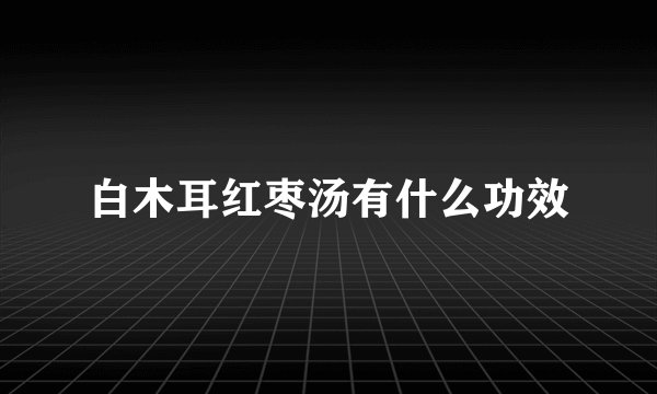 白木耳红枣汤有什么功效