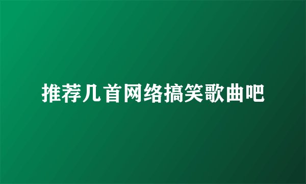 推荐几首网络搞笑歌曲吧