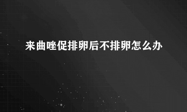 来曲唑促排卵后不排卵怎么办