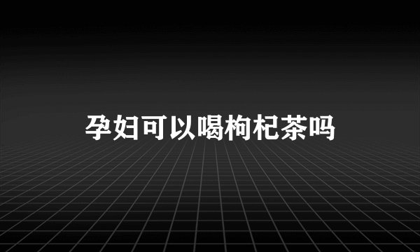 孕妇可以喝枸杞茶吗