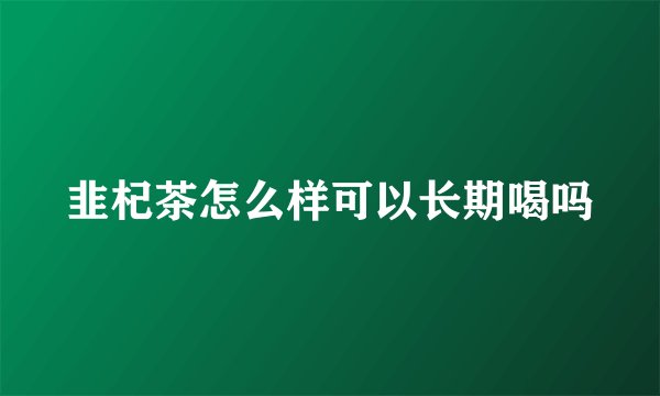 韭杞茶怎么样可以长期喝吗