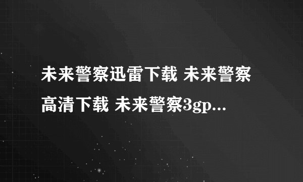未来警察迅雷下载 未来警察高清下载 未来警察3gp+mp4下载 未来警察免费电影