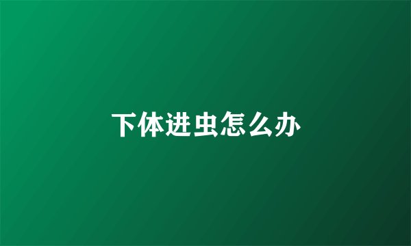 下体进虫怎么办