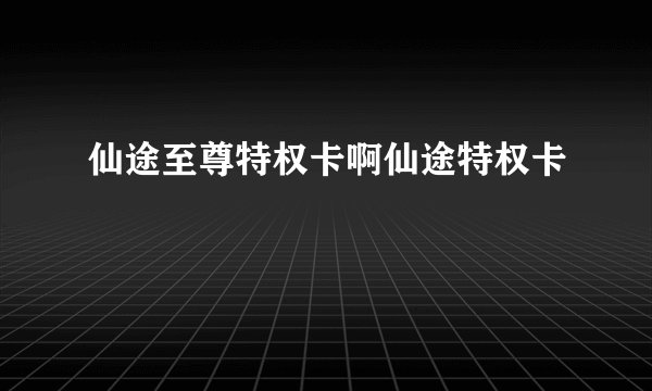 仙途至尊特权卡啊仙途特权卡