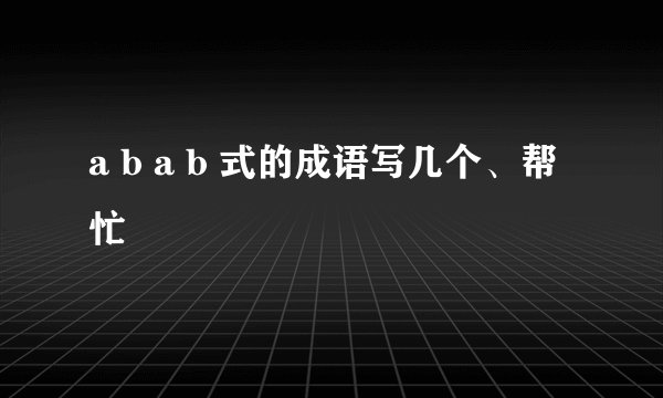 a b a b 式的成语写几个、帮忙