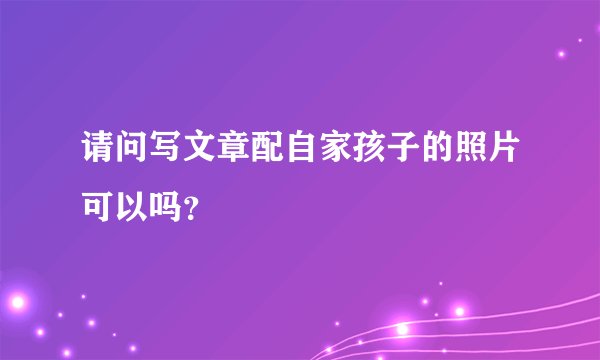 请问写文章配自家孩子的照片可以吗？