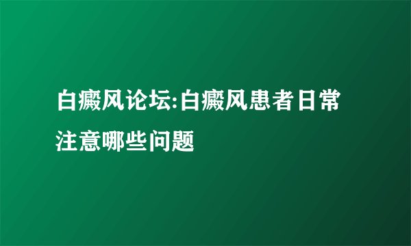 白癜风论坛:白癜风患者日常注意哪些问题