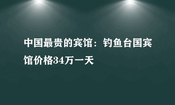 中国最贵的宾馆：钓鱼台国宾馆价格34万一天