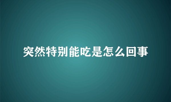 突然特别能吃是怎么回事