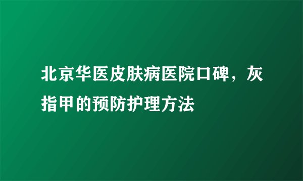 北京华医皮肤病医院口碑,灰指甲的预防护理方法