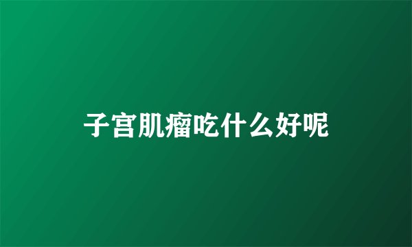 子宫肌瘤吃什么好呢
