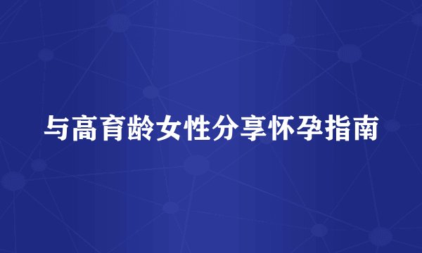 与高育龄女性分享怀孕指南