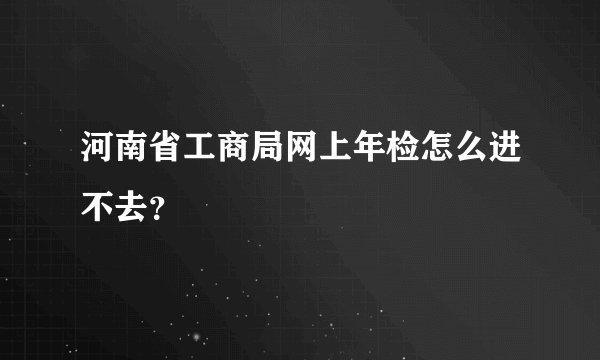 河南省工商局网上年检怎么进不去？