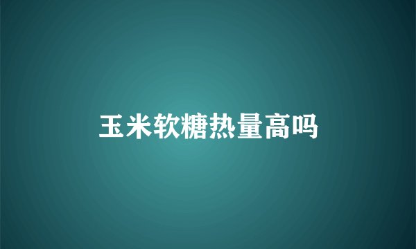 玉米软糖热量高吗