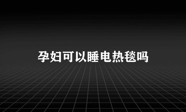 孕妇可以睡电热毯吗