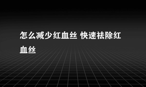 怎么减少红血丝 快速祛除红血丝