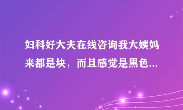 妇科好大夫在线咨询我大姨妈来都是块，而且感觉是黑色...