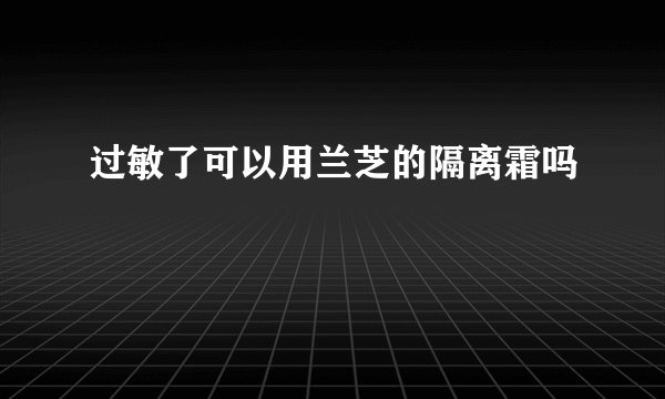 过敏了可以用兰芝的隔离霜吗