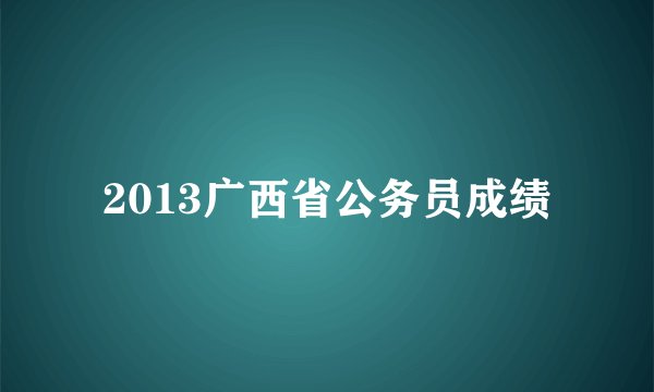 2013广西省公务员成绩