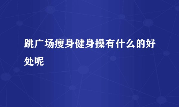 跳广场瘦身健身操有什么的好处呢