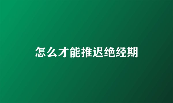 怎么才能推迟绝经期