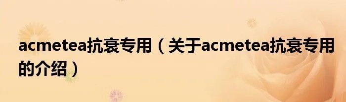 acmetea抗衰专用（关于acmetea抗衰专用的介绍）