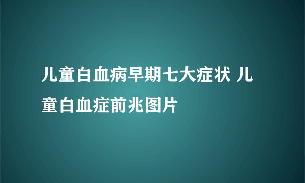 儿童白血病早期七大症状 儿童白血症前兆图片