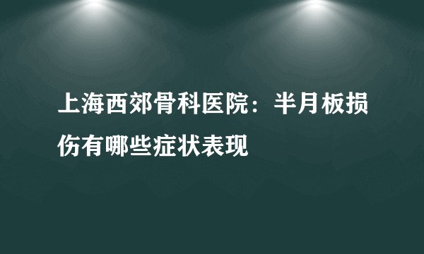 上海西郊骨科医院：半月板损伤有哪些症状表现