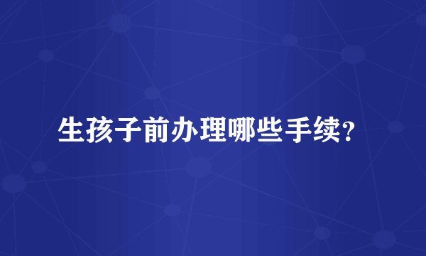 生孩子前办理哪些手续？