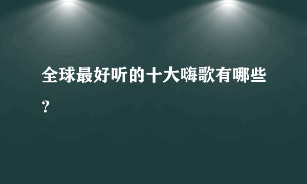全球最好听的十大嗨歌有哪些？