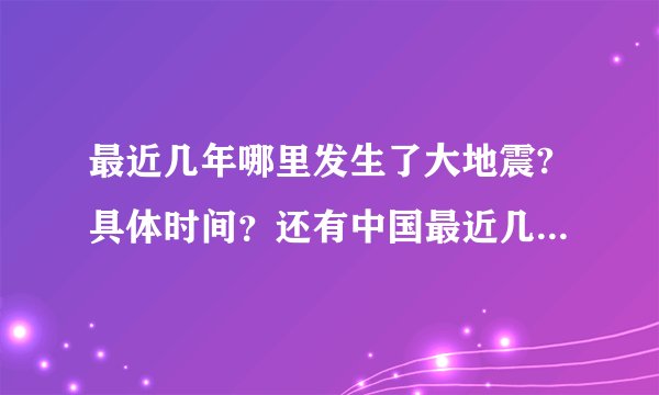 最近几年哪里发生了大地震?具体时间？还有中国最近几年有什么大事？具体时间？
