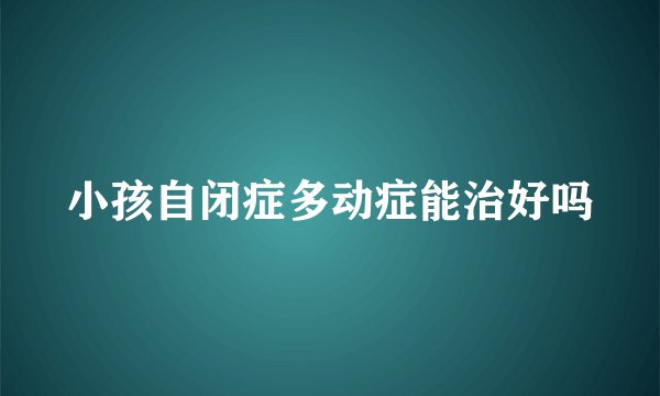 小孩自闭症多动症能治好吗