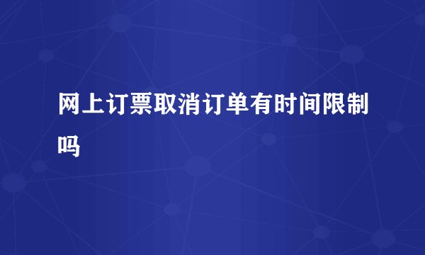 网上订票取消订单有时间限制吗