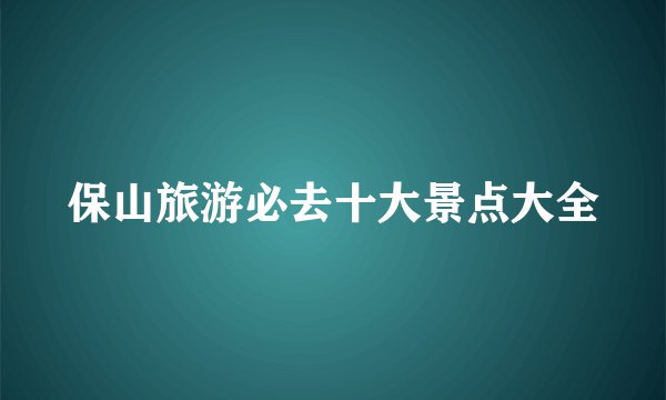 保山旅游必去十大景点大全