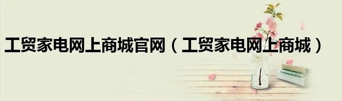 工贸家电网上商城官网（工贸家电网上商城）