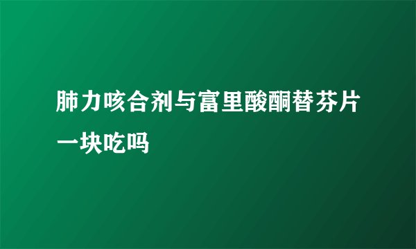 肺力咳合剂与富里酸酮替芬片一块吃吗