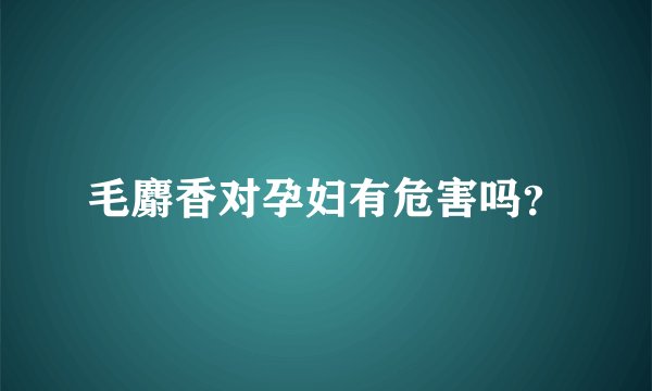 毛麝香对孕妇有危害吗？