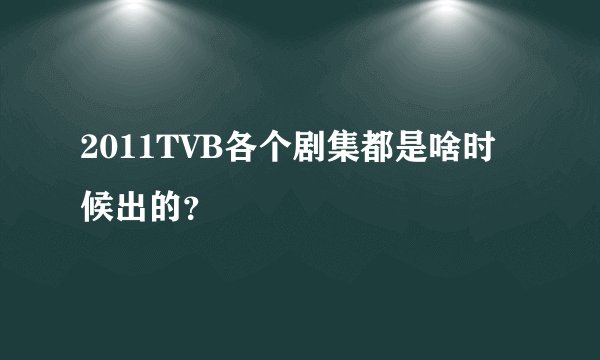 2011TVB各个剧集都是啥时候出的？
