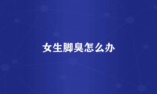 女生脚臭怎么办