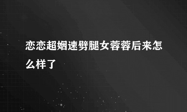 恋恋超姻速劈腿女蓉蓉后来怎么样了